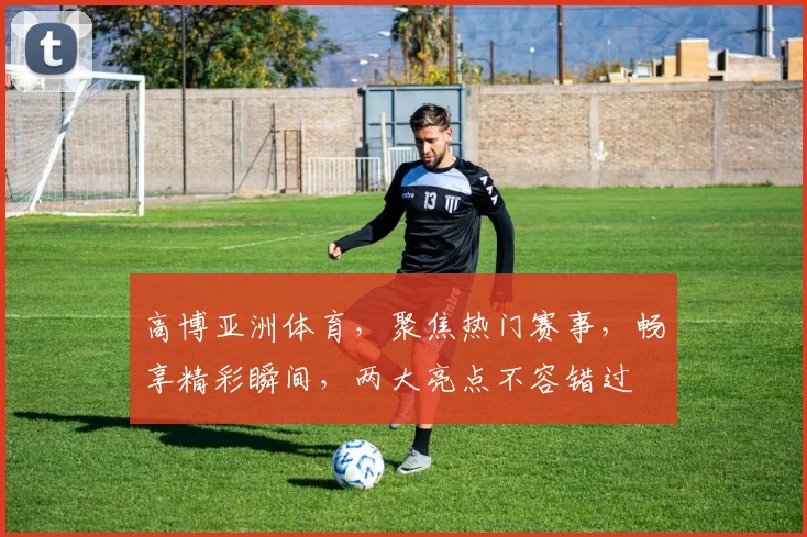 高博亚洲体育，聚焦热门赛事，畅享精彩瞬间，两大亮点不容错过