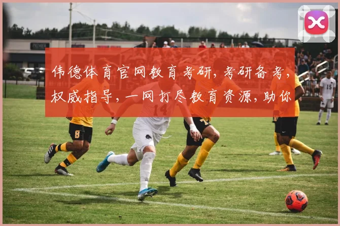 伟德体育官网教育考研,考研备考,权威指导,一网打尽教育资源,助你圆梦