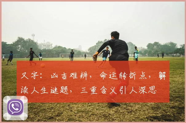 又字：凶吉难辨，命运转折点，解读人生谜题，三重含义引人深思