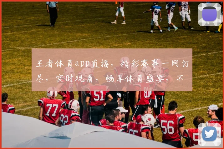 王者体育app直播，精彩赛事一网打尽，实时观看，畅享体育盛宴，不容错过，三重福利等你来