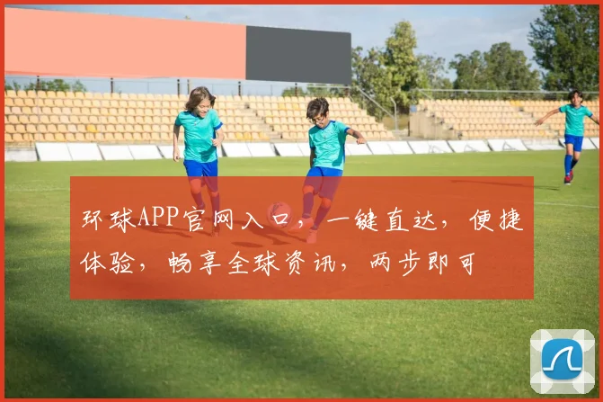 环球APP官网入口，一键直达，便捷体验，畅享全球资讯，两步即可
