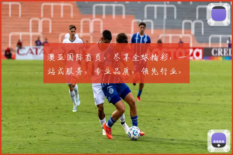 澳亚国际首页，尽享全球精彩，一站式服务，专业品质，领先行业，三大亮点，不容错过
