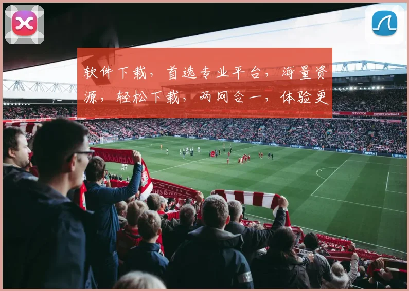 软件下载，首选专业平台，海量资源，轻松下载，两网合一，体验更佳
