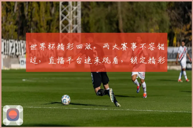世界杯精彩回放，两大赛事不容错过，直播平台速来观看，锁定精彩瞬间