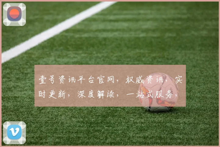 壹号资讯平台官网，权威资讯，实时更新，深度解读，一站式服务，三重保障，值得信赖
