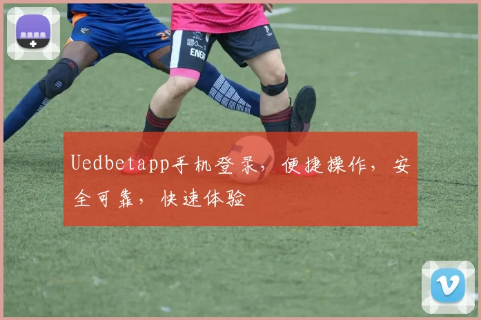 Uedbetapp手机登录，便捷操作，安全可靠，快速体验