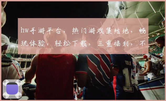 hw手游平台，热门游戏集结地，畅玩体验，轻松下载，三重福利，不容错过