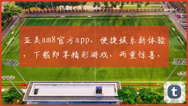 亚美am8官方app，便捷娱乐新体验，下载即享精彩游戏，两重惊喜，不容错过