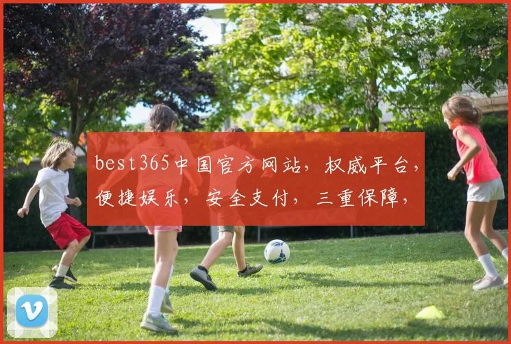 best365中国官方网站，权威平台，便捷娱乐，安全支付，三重保障，尽享精彩，必看首选