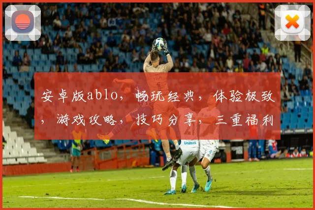 安卓版ablo，畅玩经典，体验极致，游戏攻略，技巧分享，三重福利，等你来战