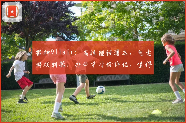 雷神911air：高性能轻薄本，电竞游戏利器，办公学习好伴侣，值得入手