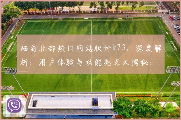 缅甸北部热门网站软件k73，深度解析，用户体验与功能亮点大揭秘，不容错过