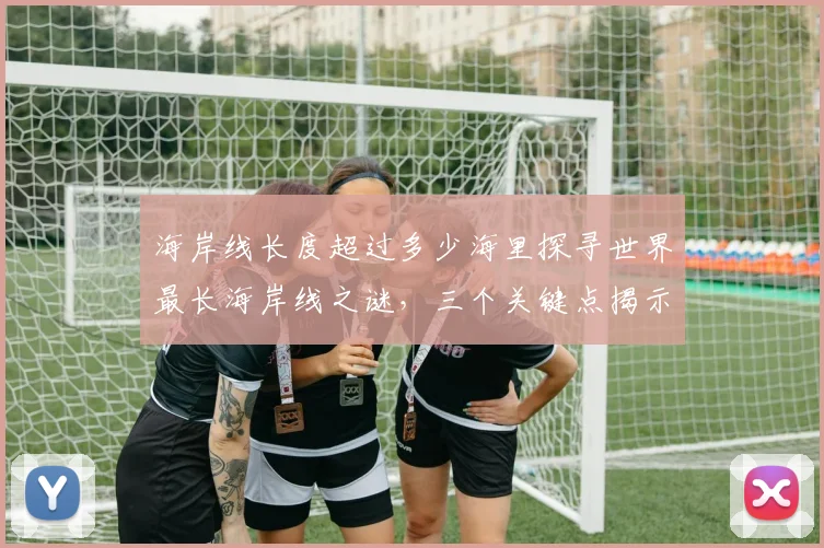 海岸线长度超过多少海里探寻世界最长海岸线之谜，三个关键点揭示